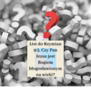 Rzymian 9:5. Czy Pan Jezus jest Bogiem błogosławionym na wieki?